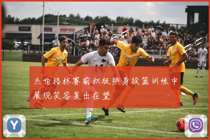 杰伦格林赛前积极热身投篮训练中展现笑容复出在望