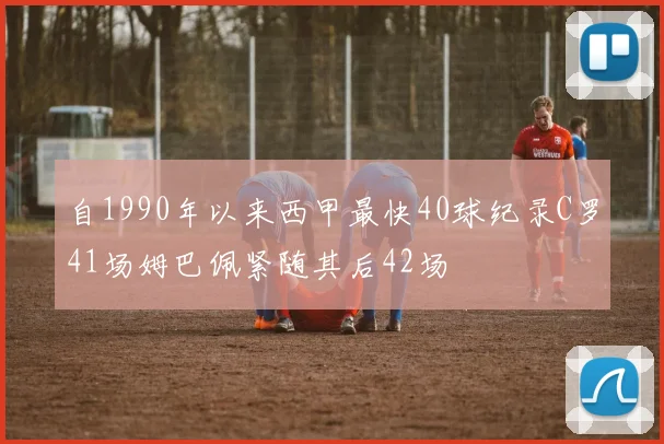 自1990年以来西甲最快40球纪录C罗41场姆巴佩紧随其后42场