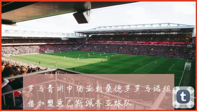 罗马青训中场亚利桑德罗罗马诺租借加盟意乙斯佩齐亚球队