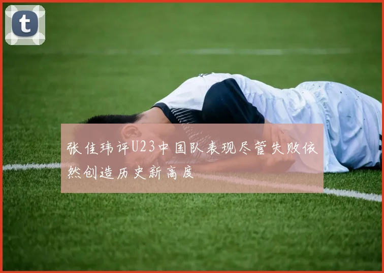 张佳玮评U23中国队表现尽管失败依然创造历史新高度