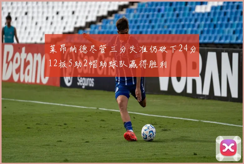 莱昂纳德尽管三分失准仍砍下24分12板5助2帽助球队赢得胜利