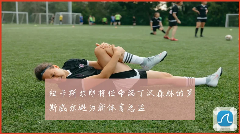 纽卡斯尔即将任命诺丁汉森林的罗斯威尔逊为新体育总监