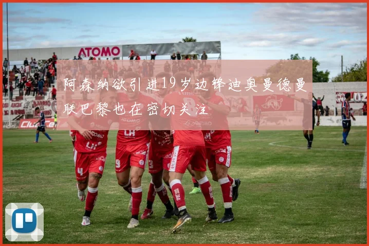 阿森纳欲引进19岁边锋迪奥曼德曼联巴黎也在密切关注