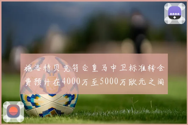 施洛特贝克符合皇马中卫标准转会费预计在4000万至5000万欧元之间