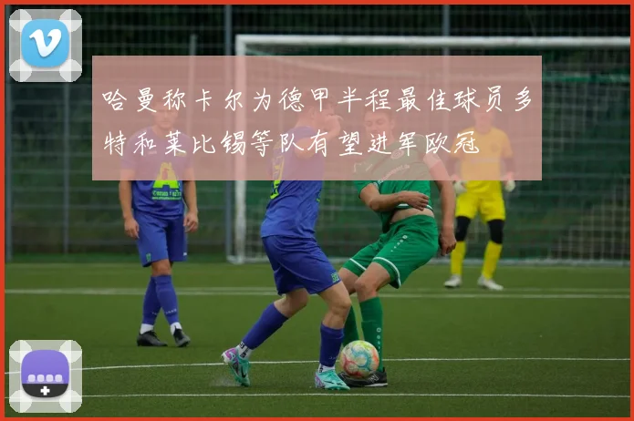 哈曼称卡尔为德甲半程最佳球员多特和莱比锡等队有望进军欧冠