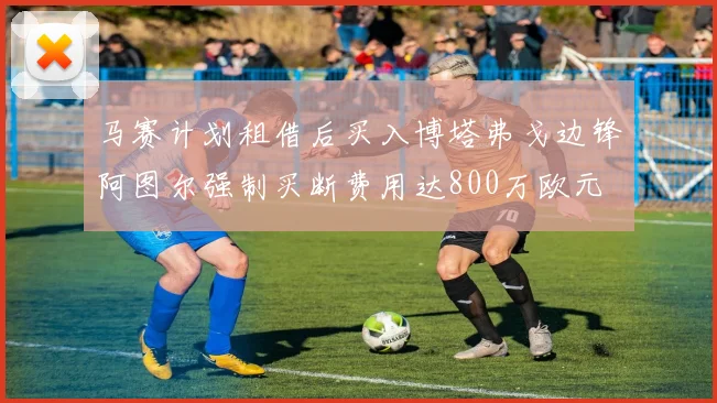 马赛计划租借后买入博塔弗戈边锋阿图尔强制买断费用达800万欧元