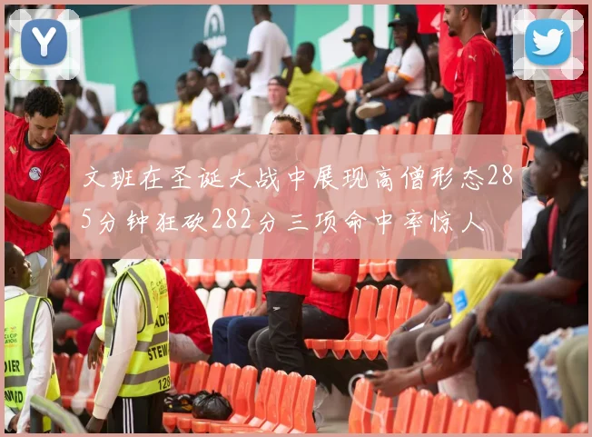 文班在圣诞大战中展现高僧形态285分钟狂砍282分三项命中率惊人