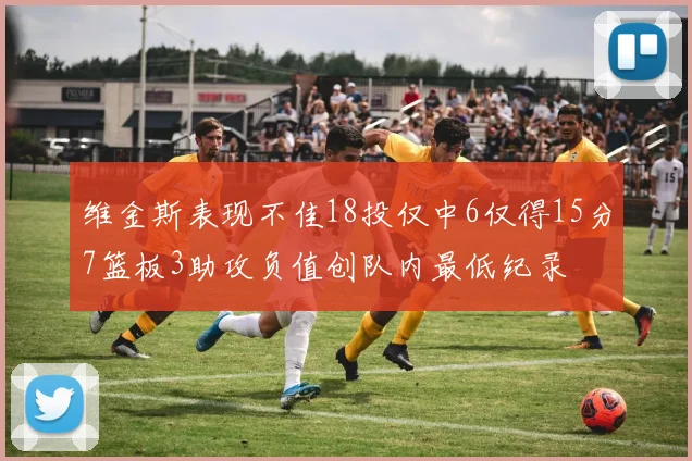 维金斯表现不佳18投仅中6仅得15分7篮板3助攻负值创队内最低纪录