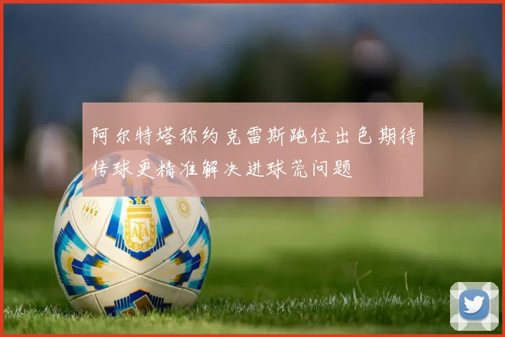 阿尔特塔称约克雷斯跑位出色期待传球更精准解决进球荒问题