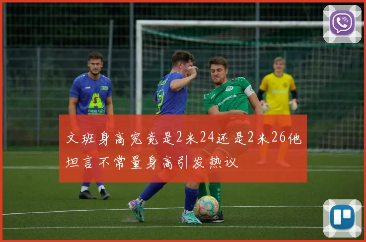 文班身高究竟是2米24还是2米26他坦言不常量身高引发热议