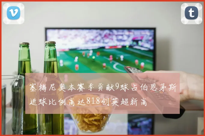 塞梅尼奥本赛季贡献9球占伯恩茅斯进球比例高达818创英超新高