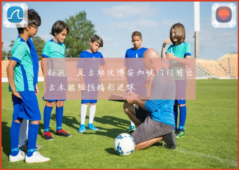 孙兴慜反击助攻博安加破门门将出击未能阻挡精彩进球