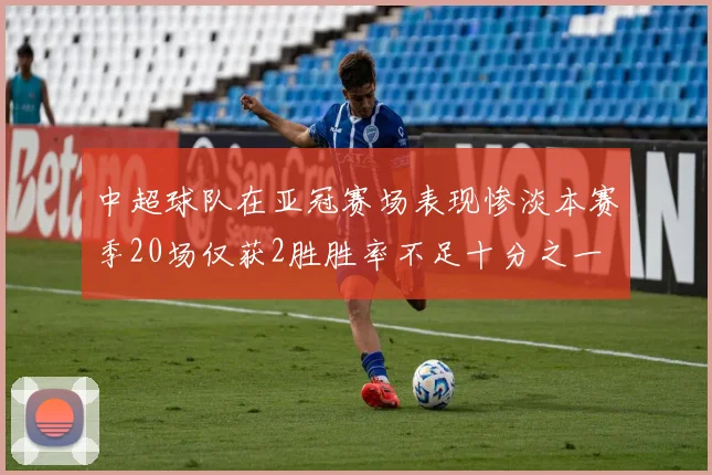 中超球队在亚冠赛场表现惨淡本赛季20场仅获2胜胜率不足十分之一
