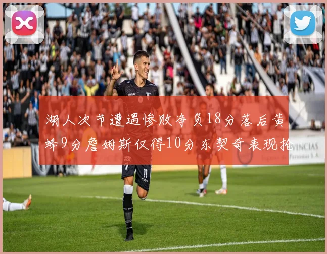 湖人次节遭遇惨败净负18分落后黄蜂9分詹姆斯仅得10分东契奇表现抢眼拿下19分