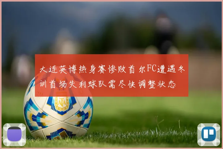 大连英博热身赛惨败首尔FC遭遇冬训首场失利球队需尽快调整状态