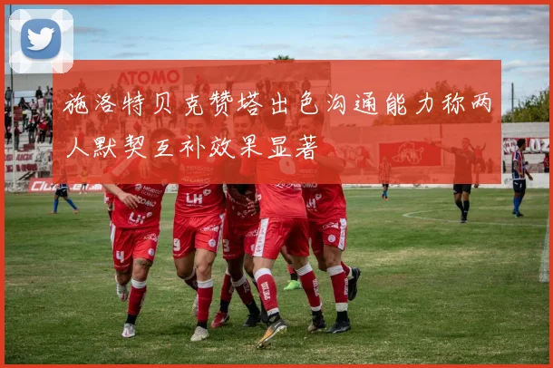 施洛特贝克赞塔出色沟通能力称两人默契互补效果显著