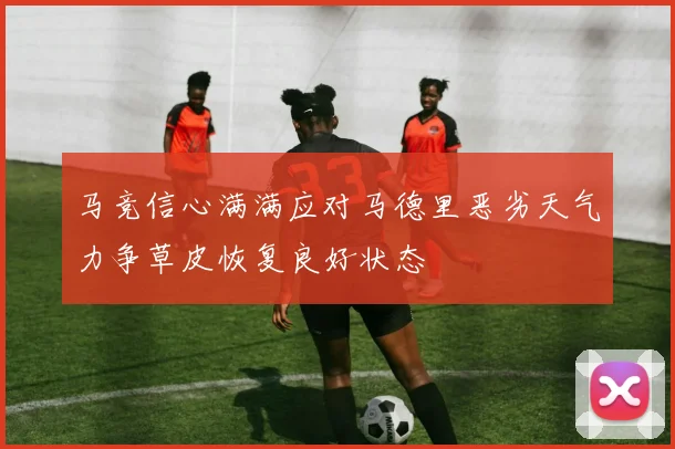 马竞信心满满应对马德里恶劣天气力争草皮恢复良好状态