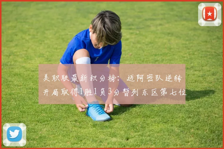 美职联最新积分榜：迈阿密队逆转开局取得1胜1负3分暂列东区第七位