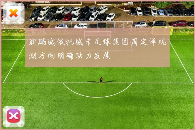 新鹏城依托城市足球集团周定洋规划方向明确助力发展