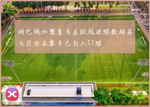 姆巴佩加盟皇马后欧冠进球数超菲戈贝尔本赛季已打入11球
