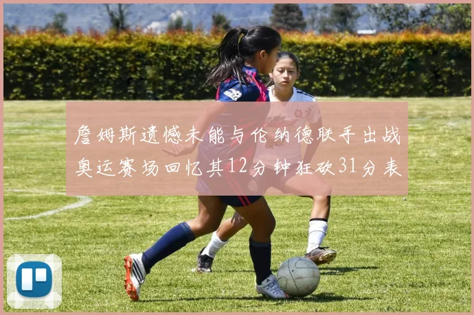 詹姆斯遗憾未能与伦纳德联手出战奥运赛场回忆其12分钟狂砍31分表现