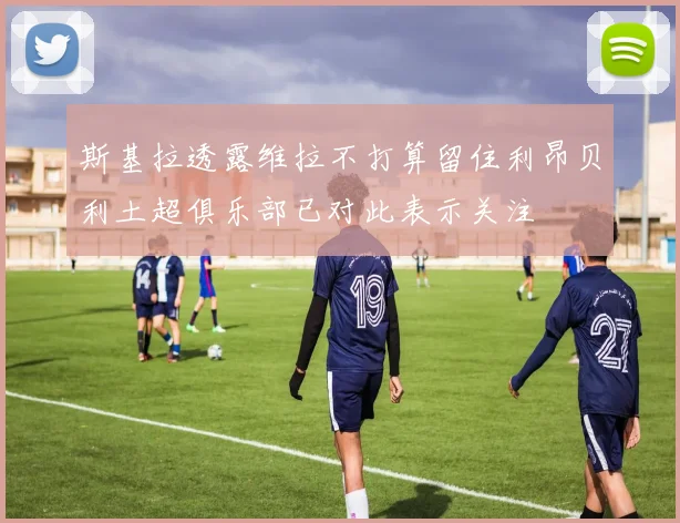 斯基拉透露维拉不打算留住利昂贝利土超俱乐部已对此表示关注