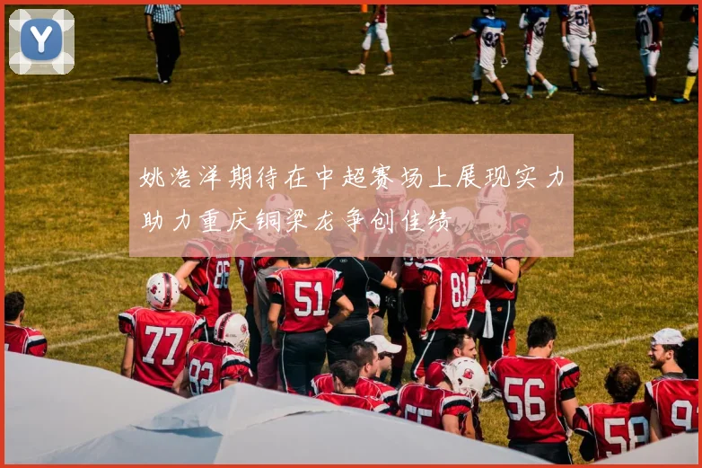 姚浩洋期待在中超赛场上展现实力助力重庆铜梁龙争创佳绩