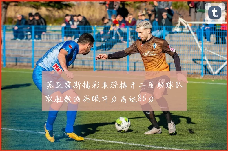 苏亚雷斯精彩表现梅开二度助球队取胜数据亮眼评分高达86分