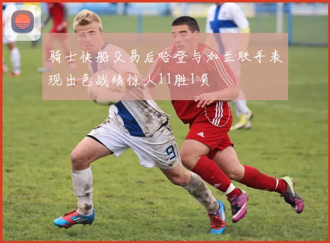 骑士快船交易后哈登与加兰联手表现出色战绩惊人11胜1负