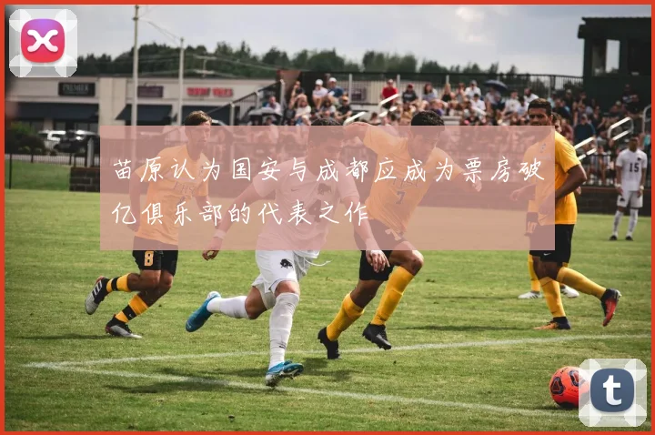 苗原认为国安与成都应成为票房破亿俱乐部的代表之作