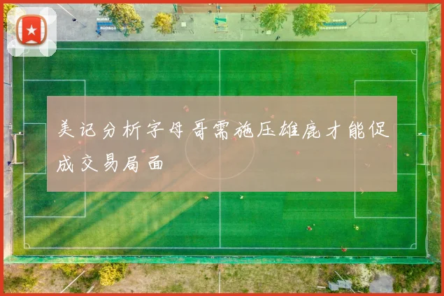 美记分析字母哥需施压雄鹿才能促成交易局面