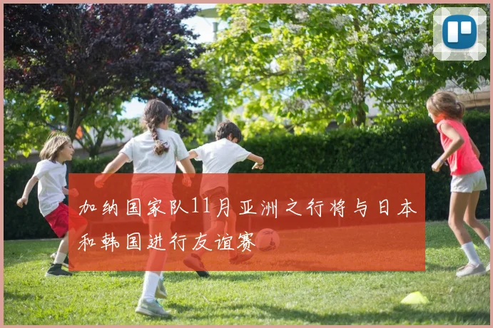 加纳国家队11月亚洲之行将与日本和韩国进行友谊赛