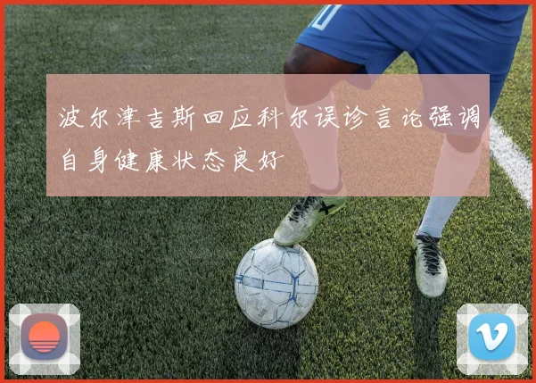 波尔津吉斯回应科尔误诊言论强调自身健康状态良好