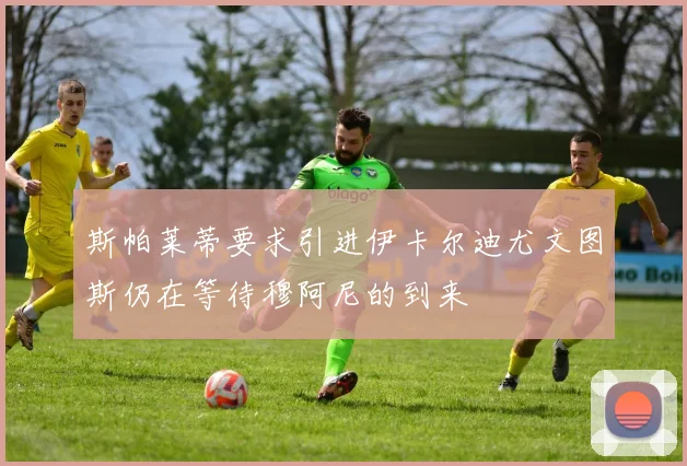 斯帕莱蒂要求引进伊卡尔迪尤文图斯仍在等待穆阿尼的到来