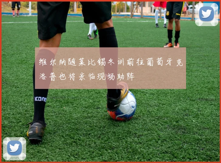 维尔纳随莱比锡冬训前往葡萄牙克洛普也将亲临现场助阵