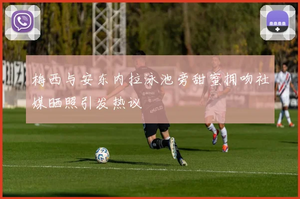 梅西与安东内拉泳池旁甜蜜拥吻社媒晒照引发热议