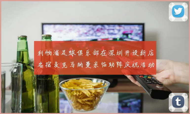 利物浦足球俱乐部在深圳开设新店名宿麦克马纳曼亲临助阵庆祝活动