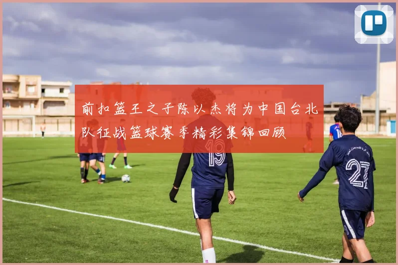 前扣篮王之子陈以杰将为中国台北队征战篮球赛季精彩集锦回顾