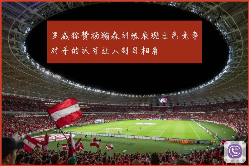 罗威称赞杨瀚森训练表现出色竞争对手的认可让人刮目相看