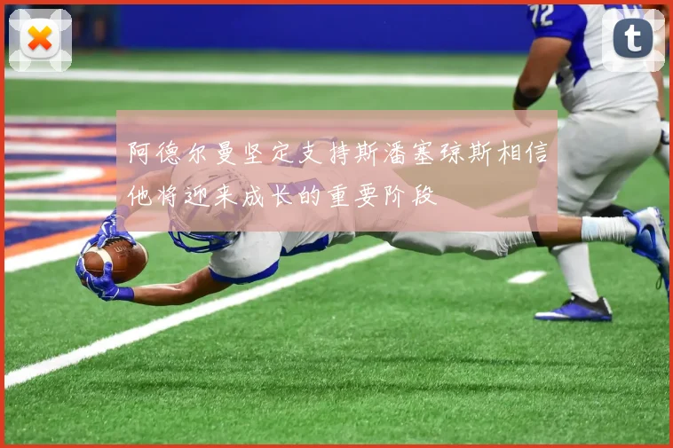阿德尔曼坚定支持斯潘塞琼斯相信他将迎来成长的重要阶段