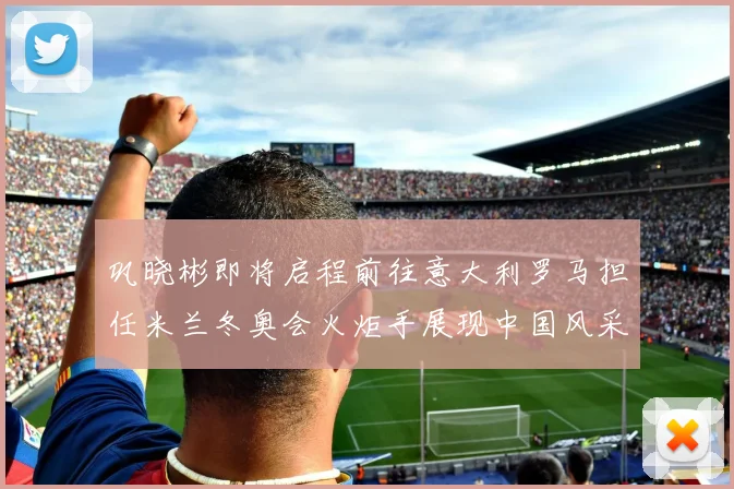 巩晓彬即将启程前往意大利罗马担任米兰冬奥会火炬手展现中国风采