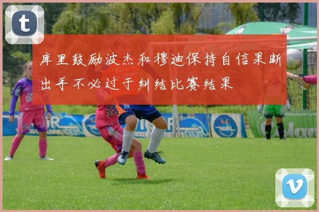 库里鼓励波杰和穆迪保持自信果断出手不必过于纠结比赛结果