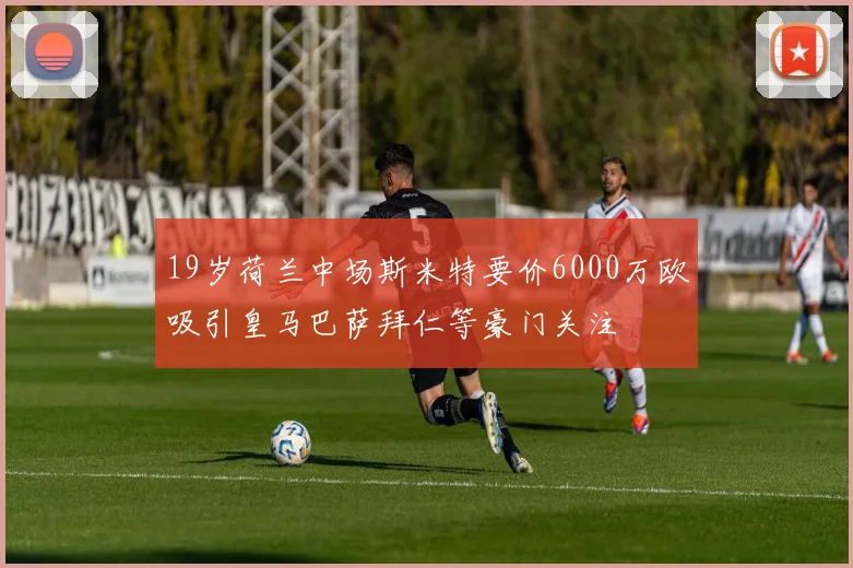 19岁荷兰中场斯米特要价6000万欧吸引皇马巴萨拜仁等豪门关注