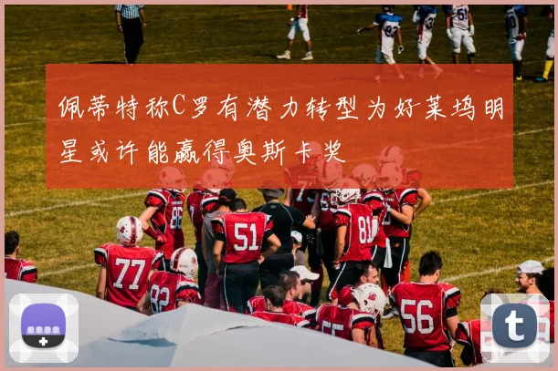 佩蒂特称C罗有潜力转型为好莱坞明星或许能赢得奥斯卡奖