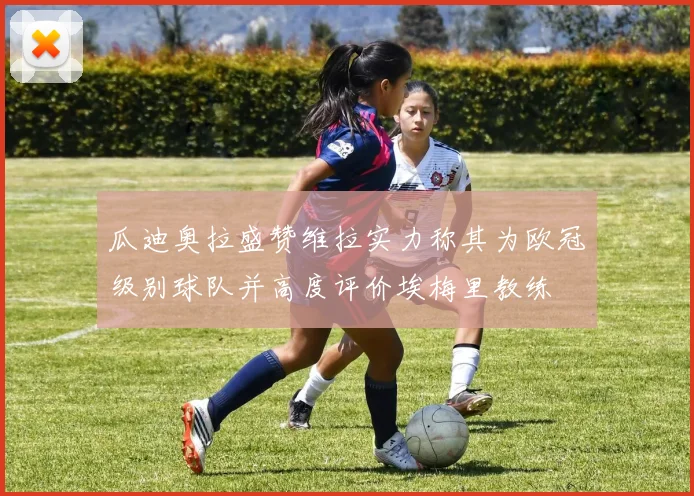 瓜迪奥拉盛赞维拉实力称其为欧冠级别球队并高度评价埃梅里教练