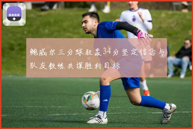 鲍威尔三分球狂轰34分坚定信念与队友教练共谋胜利目标