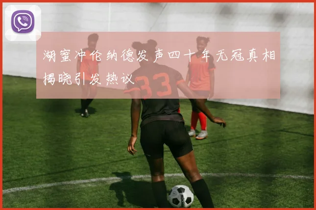 湖蜜冲伦纳德发声四十年无冠真相揭晓引发热议