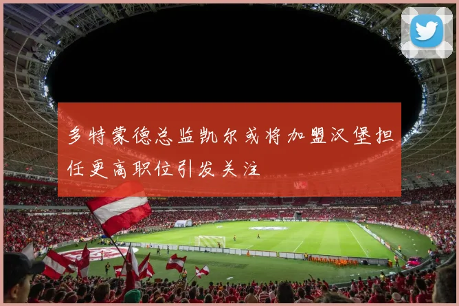 多特蒙德总监凯尔或将加盟汉堡担任更高职位引发关注