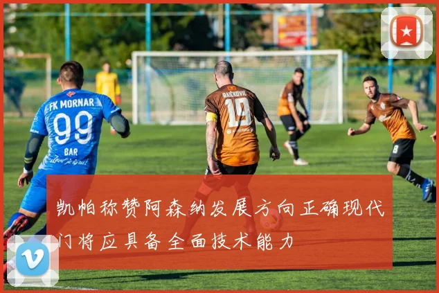 凯帕称赞阿森纳发展方向正确现代门将应具备全面技术能力