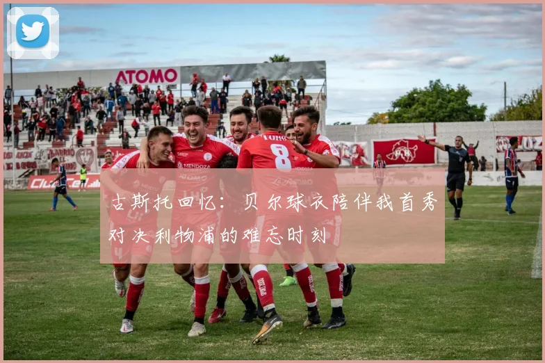 古斯托回忆：贝尔球衣陪伴我首秀对决利物浦的难忘时刻